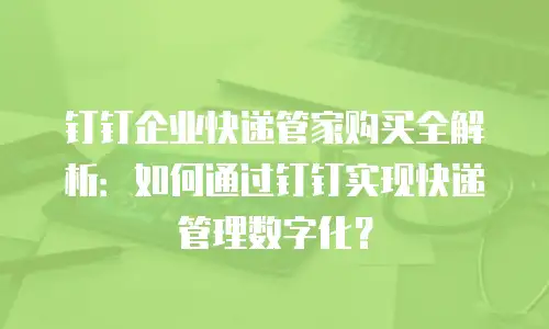 钉钉企业快递管家购买全解析：如何通过钉钉实现快递管理数字化？