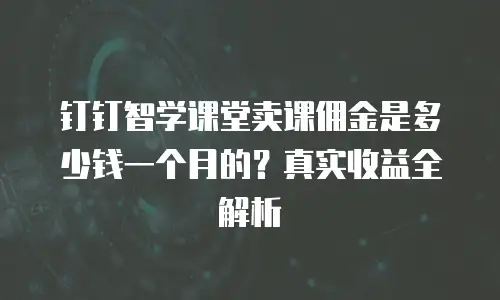 钉钉智学课堂卖课佣金是多少钱一个月的？真实收益全解析