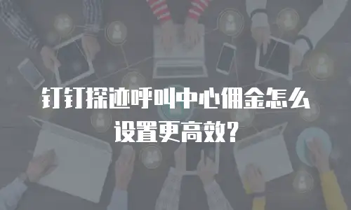 钉钉探迹呼叫中心佣金怎么设置更高效？