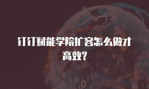 钉钉赋能学院扩容怎么做才高效？