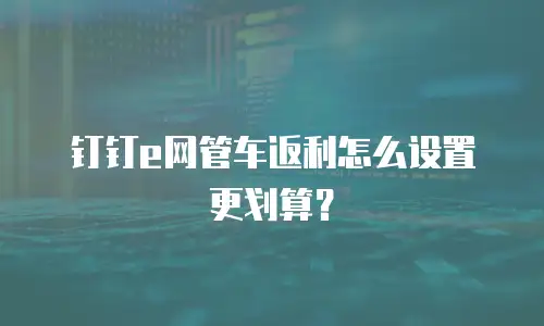 钉钉e网管车返利怎么设置更划算？