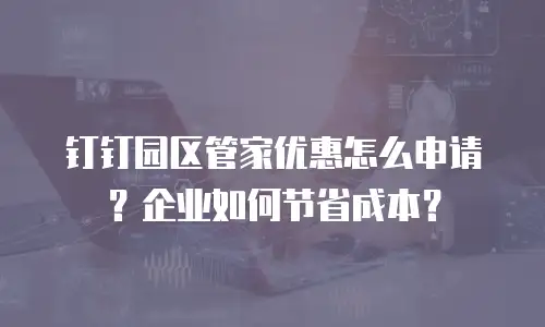 钉钉园区管家优惠怎么申请？企业如何节省成本？