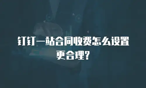 钉钉一站合同收费怎么设置更合理？
