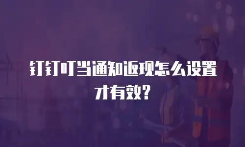 钉钉叮当通知返现怎么设置才有效？