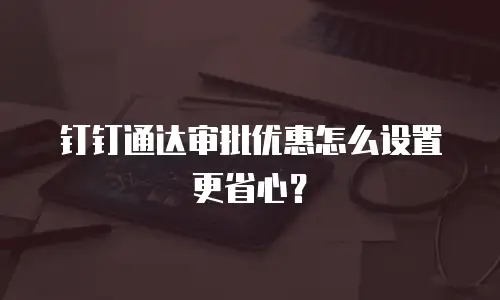钉钉通达审批优惠怎么设置更省心？