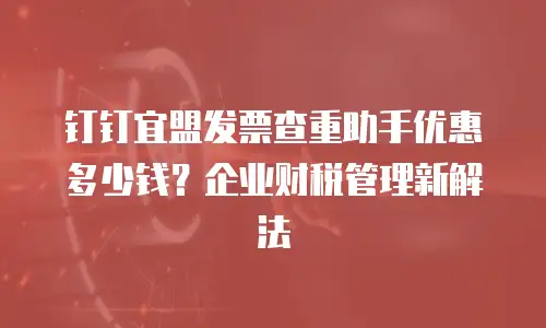 钉钉宜盟发票查重助手优惠多少钱？企业财税管理新解法