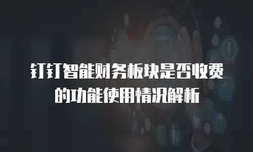 钉钉智能财务板块是否收费的功能使用情况解析