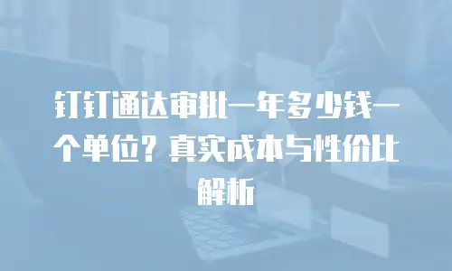 钉钉通达审批一年多少钱一个单位？真实成本与性价比解析