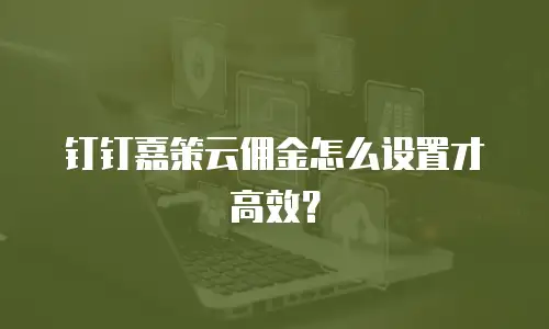 钉钉嘉策云佣金怎么设置才高效？