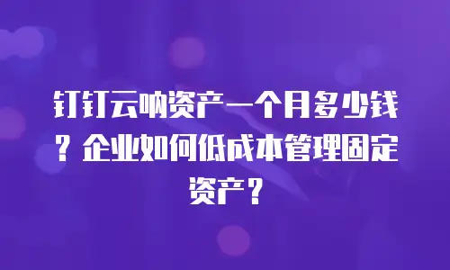 钉钉云呐资产一个月多少钱？企业如何低成本管理固定资产？