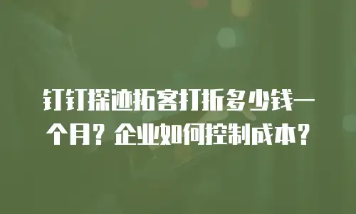钉钉探迹拓客打折多少钱一个月？企业如何控制成本？