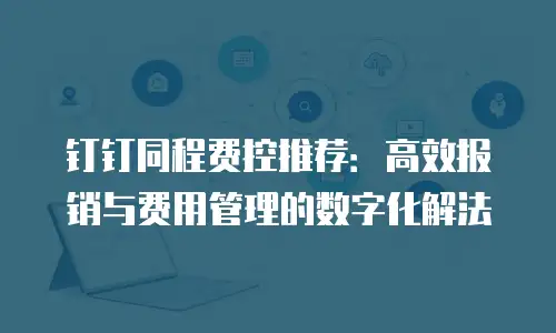 钉钉同程费控推荐：高效报销与费用管理的数字化解法