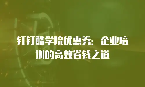 钉钉酷学院优惠券：企业培训的高效省钱之道