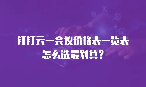 钉钉云一会议价格表一览表怎么选最划算？