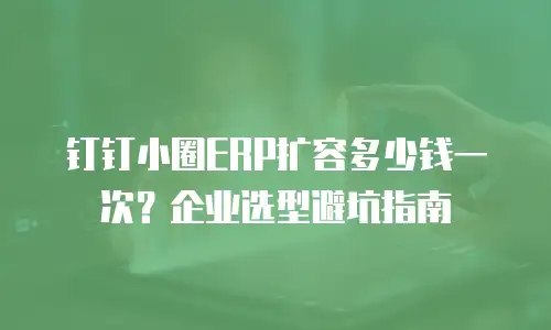 钉钉小圈ERP扩容多少钱一次？企业选型避坑指南