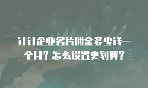钉钉企业名片佣金多少钱一个月？怎么设置更划算？