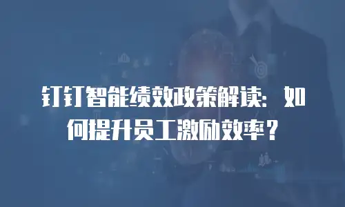 钉钉智能绩效政策解读：如何提升员工激励效率？