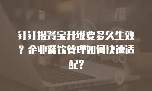 钉钉报餐宝升级要多久生效？企业餐饮管理如何快速适配？