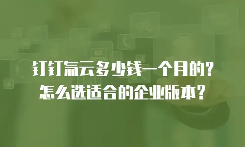钉钉氚云多少钱一个月的？怎么选适合的企业版本？