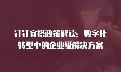 钉钉宜搭政策解读：数字化转型中的企业级解决方案