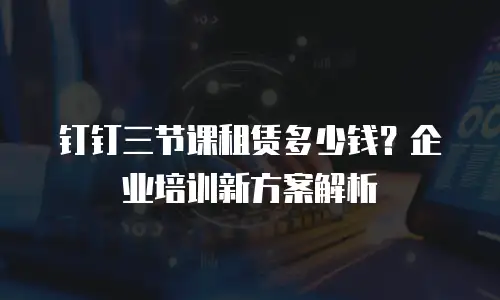 钉钉三节课租赁多少钱？企业培训新方案解析
