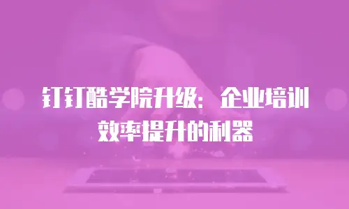 钉钉酷学院升级：企业培训效率提升的利器