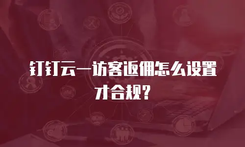 钉钉云一访客返佣怎么设置才合规？