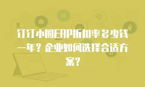 钉钉小圈ERP折扣率多少钱一年？企业如何选择合适方案？