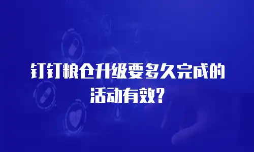 钉钉粮仓升级要多久完成的活动有效？