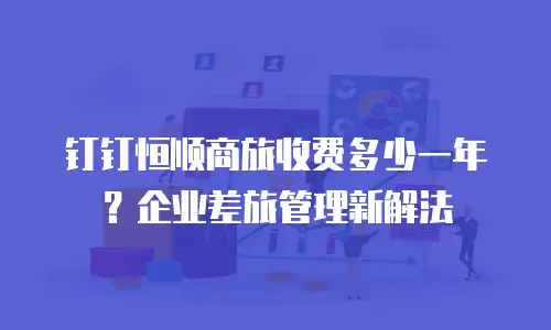 钉钉恒顺商旅收费多少一年？企业差旅管理新解法