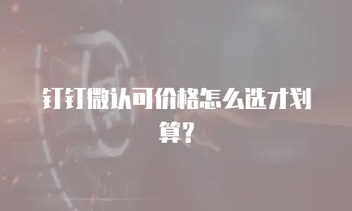 钉钉微认可价格怎么选才划算？