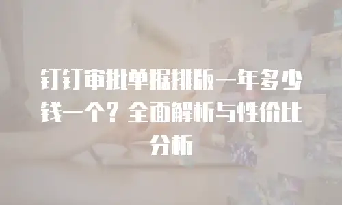 钉钉审批单据排版一年多少钱一个？全面解析与性价比分析