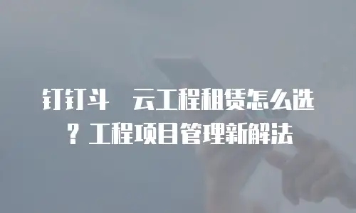 钉钉斗栱云工程租赁怎么选？工程项目管理新解法