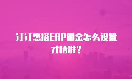 钉钉惠搭ERP佣金怎么设置才精准？