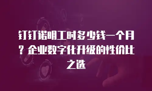 钉钉诺明工时多少钱一个月？企业数字化升级的性价比之选