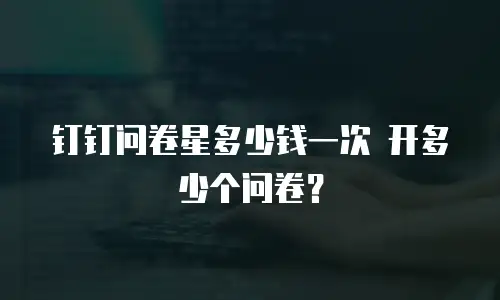 钉钉问卷星多少钱一次 开多少个问卷？