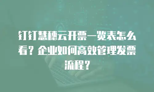 钉钉慧穗云开票一览表怎么看？企业如何高效管理发票流程？