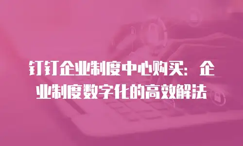 钉钉企业制度中心购买：企业制度数字化的高效解法