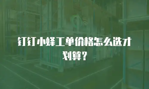 钉钉小蜂工单价格怎么选才划算？