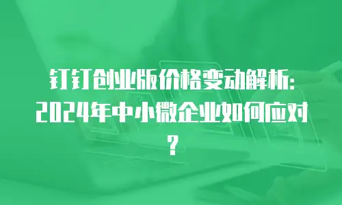 钉钉创业版价格变动解析：2024年中小微企业如何应对？