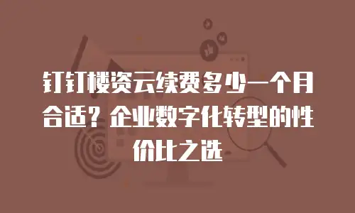 钉钉楼资云续费多少一个月合适？企业数字化转型的性价比之选