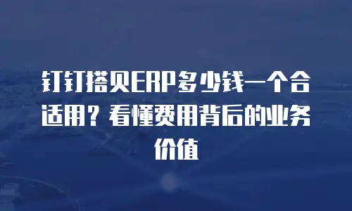 钉钉搭贝ERP多少钱一个合适用？看懂费用背后的业务价值