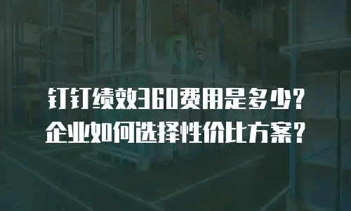 钉钉绩效360费用是多少？企业如何选择性价比方案？
