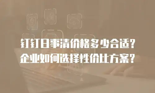 钉钉日事清价格多少合适？企业如何选择性价比方案？