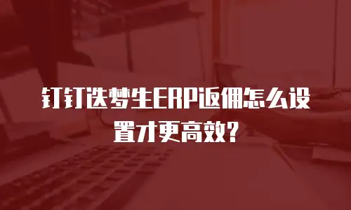 钉钉迭梦生ERP返佣怎么设置才更高效？