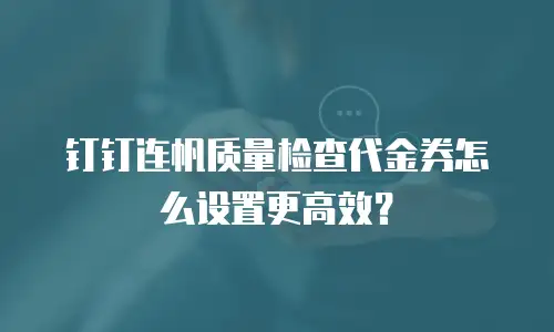 钉钉连帆质量检查代金券怎么设置更高效？