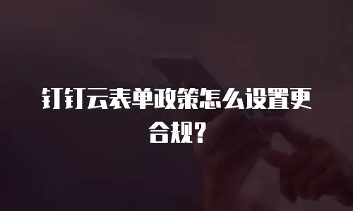 钉钉云表单政策怎么设置更合规？