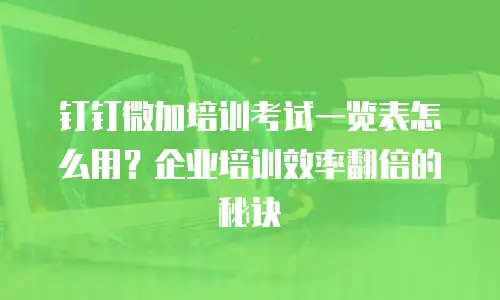 钉钉微加培训考试一览表怎么用？企业培训效率翻倍的秘诀