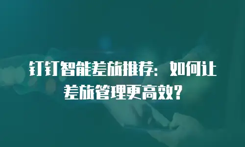 钉钉智能差旅推荐：如何让差旅管理更高效？