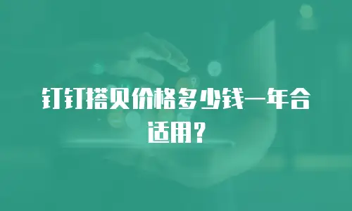 钉钉搭贝价格多少钱一年合适用？